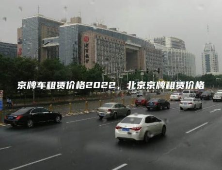 京牌车租赁价格2022，北京京牌租赁价格