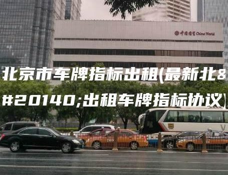 北京市车牌指标出租(最新北京出租车牌指标协议)