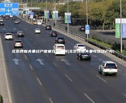 北京牌照夫妻过户需要几个小时(北京牌照夫妻可以过户吗)