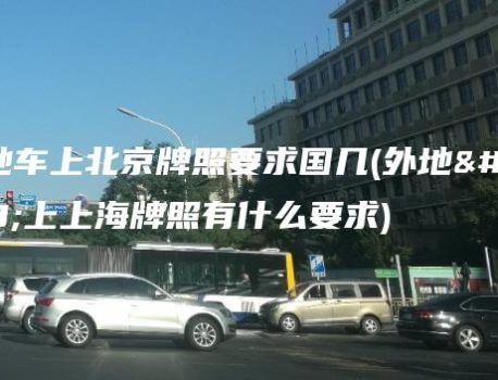 外地车上北京牌照要求国几(外地车上上海牌照有什么要求)