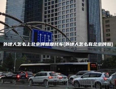 外地人怎么上北京牌照摩托车(外地人怎么有北京牌照)