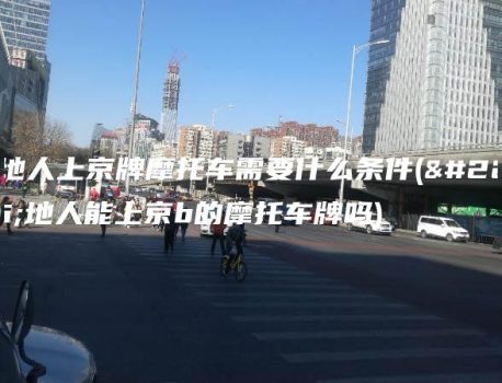 外地人上京牌摩托车需要什么条件(外地人能上京b的摩托车牌吗)