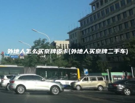 外地人怎么买京牌皮卡(外地人买京牌二手车)