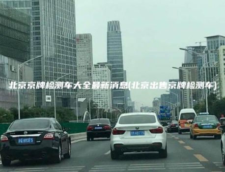 北京京牌检测车大全最新消息(北京出售京牌检测车)