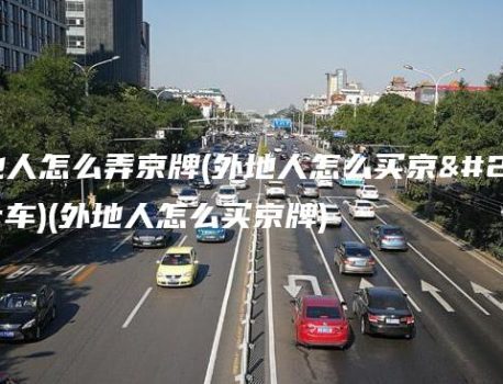 外地人怎么弄京牌(外地人怎么买京牌车)(外地人怎么买京牌)