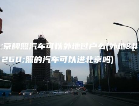 北京牌照汽车可以外地过户么(外地牌照的汽车可以进北京吗)