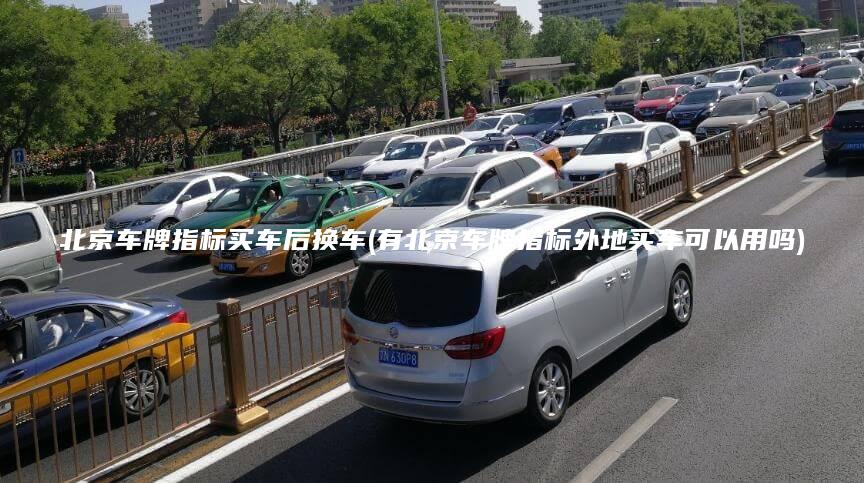 北京车牌指标买车后换车(有北京车牌指标外地买车可以用吗)