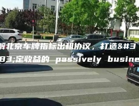 了解北京车牌指标出租协议，打造稳定收益的 passively business