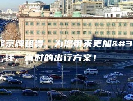 选择京牌租赁，为您带来更加省钱、省时的出行方案！