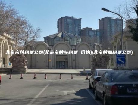 北京京牌租赁公司(北京京牌车租赁 价格)(北京牌照租赁公司)