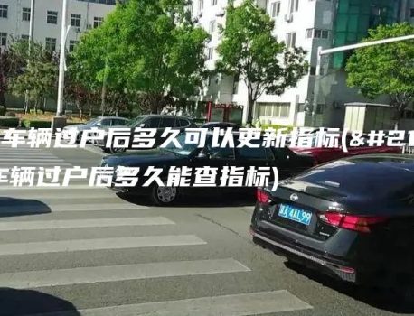 北京车辆过户后多久可以更新指标(北京车辆过户后多久能查指标)