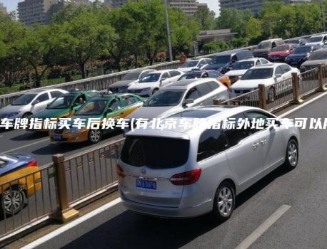 北京车牌指标买车后换车(有北京车牌指标外地买车可以用吗)