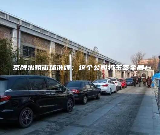 京牌出租市场洗牌：这个公司将主宰全局！