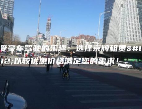 享受豪车驾驶的乐趣：选择京牌租赁，以较优惠价格满足您的需求！