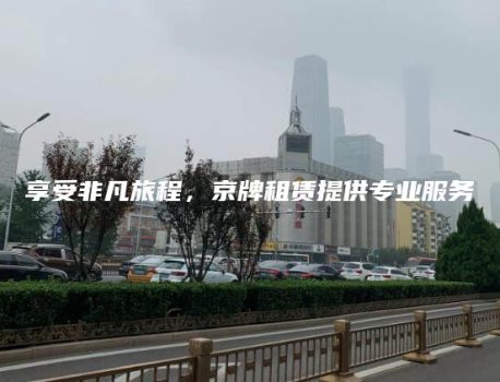 享受非凡旅程，京牌租赁提供专业服务