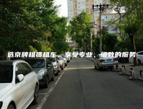 选京牌租赁租车，享受专业、细致的服务