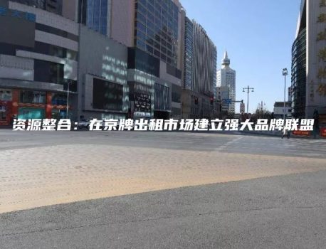 资源整合：在京牌出租市场建立强大品牌联盟