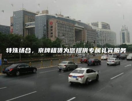 特殊场合，京牌租赁为您提供专属礼宾服务