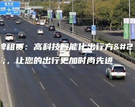 京牌租赁：高科技智能化出行方案，让您的出行更加时尚先进