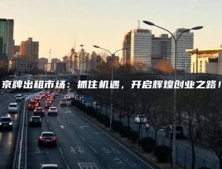 京牌出租市场：抓住机遇，开启辉煌创业之路！