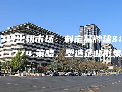 京牌出租市场：制定品牌建设策略，塑造企业形象