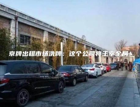 京牌出租市场洗牌：这个公司将主宰全局！