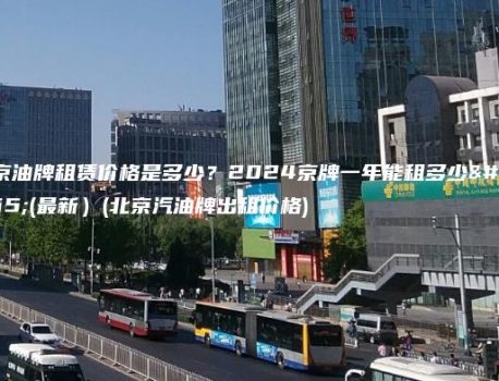 北京油牌租赁价格是多少？2024京牌一年能租多少钱(最新）(北京汽油牌出租价格)