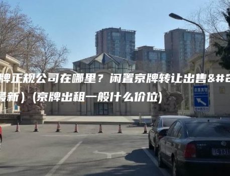 出租京牌正规公司在哪里？闲置京牌转让出售多少钱(最新）(京牌出租一般什么价位)