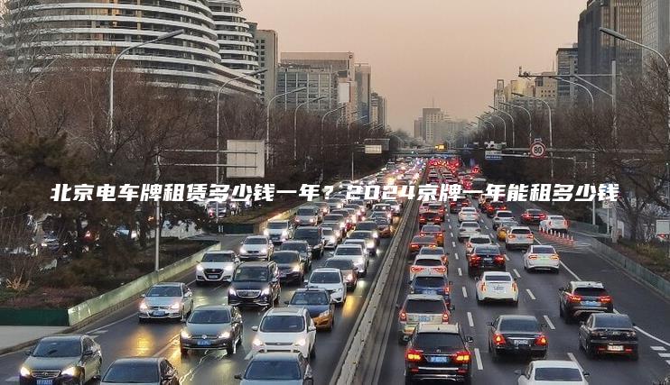 北京电车牌租赁多少钱一年？2024京牌一年能租多少钱