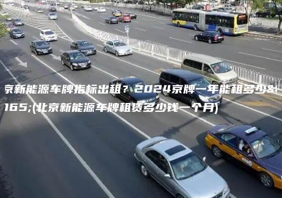 北京新能源车牌指标出租？2024京牌一年能租多少钱(北京新能源车牌租赁多少钱一个月)