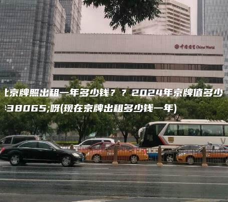 北京牌照出租一年多少钱？？2024年京牌值多少钱呀(现在京牌出租多少钱一年)