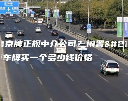 出售京牌正规中介公司？闲置北京车牌买一个多少钱价格