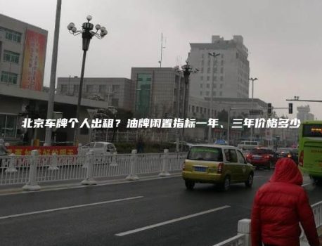 北京车牌个人出租？油牌闲置指标一年、三年价格多少