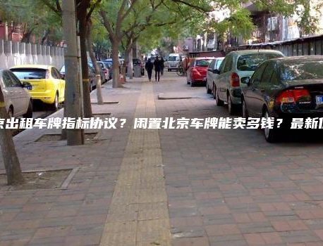 北京出租车牌指标协议？闲置北京车牌能卖多钱？最新价格