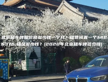 北京租车牌照价格多少钱一个月？租赁闲置一个月租金多少钱？(2020年北京租车牌多少钱)