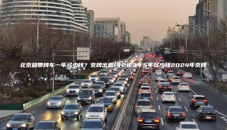 北京租带牌车一年多少钱？京牌出租1年2年3年5年多少钱2024年京牌