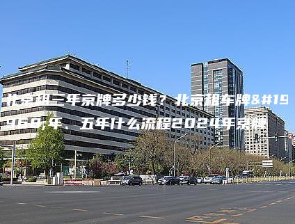 北京租三年京牌多少钱？北京租车牌一年、五年什么流程2024年京牌