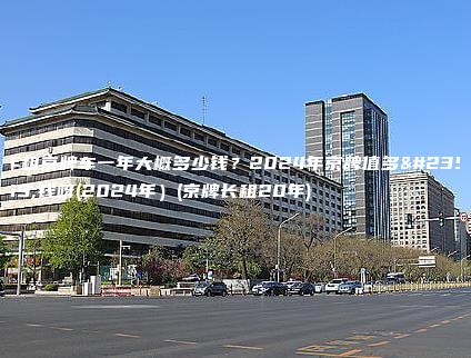 年租京牌车一年大概多少钱？2024年京牌值多少钱呀(2024年）(京牌长租20年)