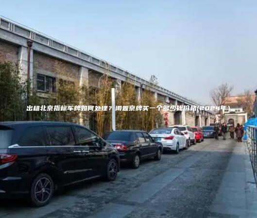 出租北京指标车牌如何处理？闲置京牌买一个多少钱价格(2024年）