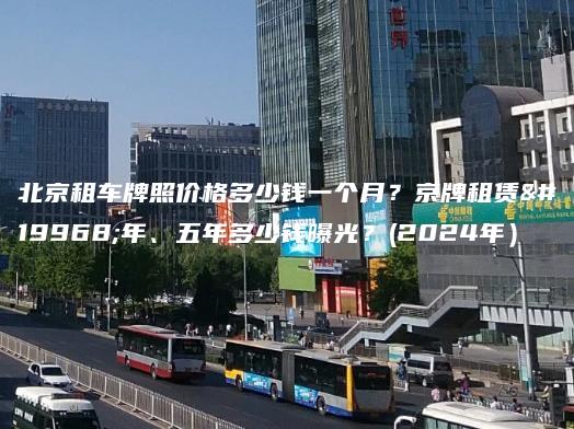 北京租车牌照价格多少钱一个月？京牌租赁一年、五年多少钱曝光？(2024年）