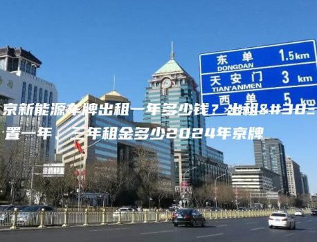 北京新能源车牌出租一年多少钱？出租闲置一年、三年租金多少2024年京牌