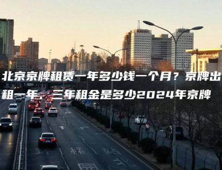 北京京牌租赁一年多少钱一个月？京牌出租一年、三年租金是多少2024年京牌