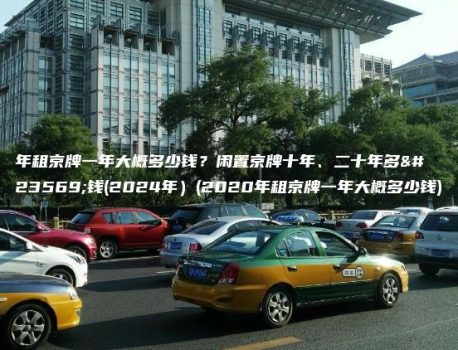 年租京牌一年大概多少钱？闲置京牌十年、二十年多少钱(2024年）(2020年租京牌一年大概多少钱)