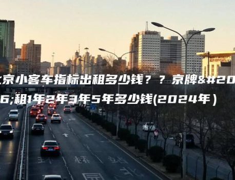 北京小客车指标出租多少钱？？京牌出租1年2年3年5年多少钱(2024年）