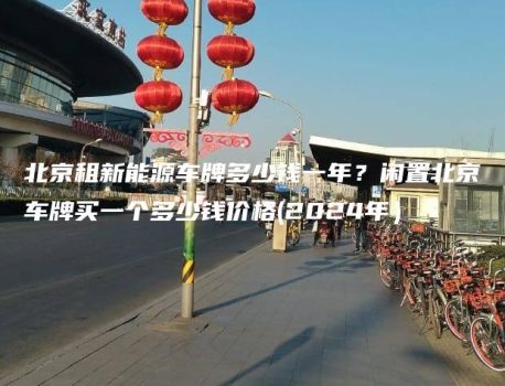 北京租新能源车牌多少钱一年？闲置北京车牌买一个多少钱价格(2024年）