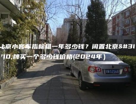 北京小客车指标租一年多少钱？闲置北京车牌买一个多少钱价格(2024年）