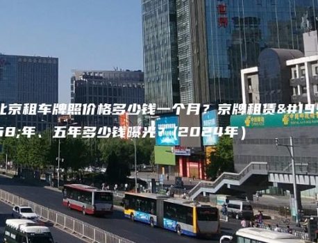 北京租车牌照价格多少钱一个月？京牌租赁一年、五年多少钱曝光？(2024年）