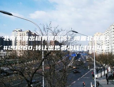 北京车牌出租有风险吗？闲置北京车牌转让出售多少钱(2024年）