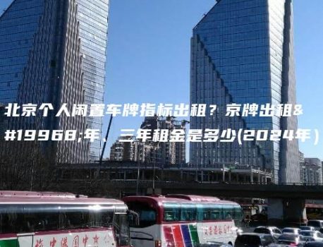 北京个人闲置车牌指标出租？京牌出租一年、三年租金是多少(2024年）