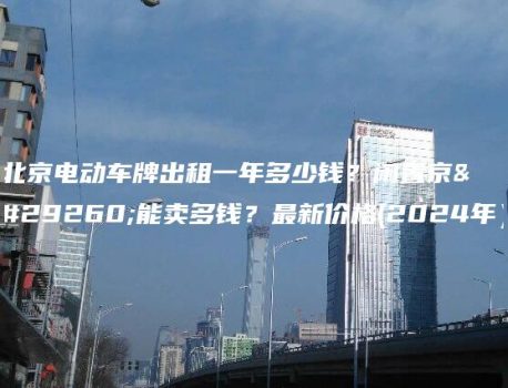 北京电动车牌出租一年多少钱？闲置京牌能卖多钱？最新价格(2024年）